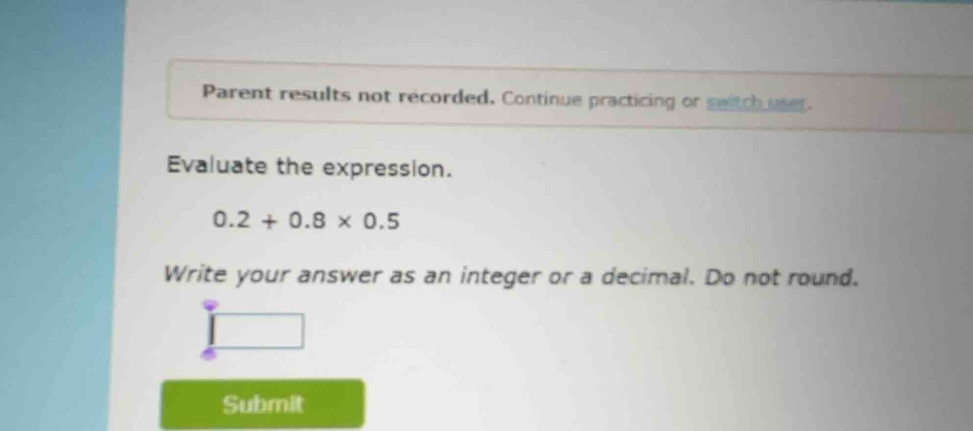 evaluate the expression. \\0.2 + 0.8 \\times 0.5\\ write your answer as…