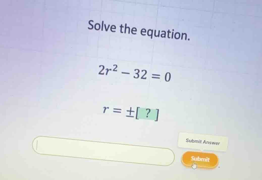 solve the equation. \\2r^2 - 32 = 0\\ \ = \\pm ? \\