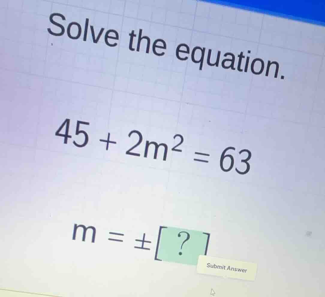 solve the equation. \\45 + 2m^2 = 63\\ \\m = \\pm ?\\