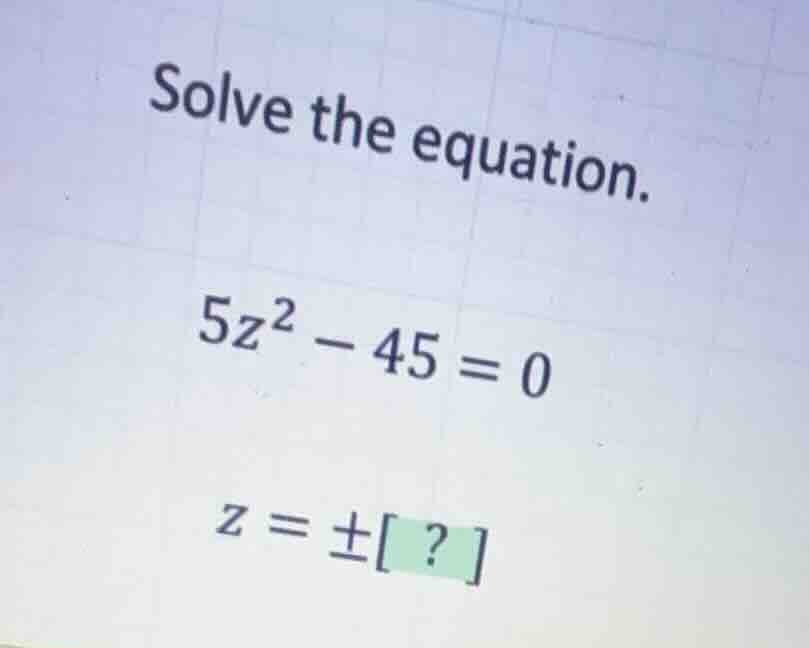 solve the equation. \\5z^2 - 45 = 0\\ \\z = \\pm ? \\