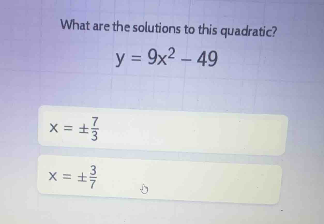 what are the solutions to this quadratic? \\y = 9x^2 - 49\\ \\x = \\pm …