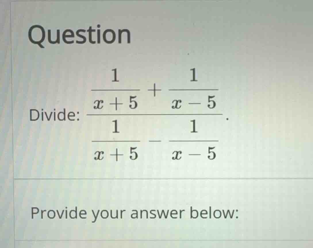question divide: \\frac{\\frac{1}{x + 5} + \\frac{1}{x - 5}}{\\frac{1}{…