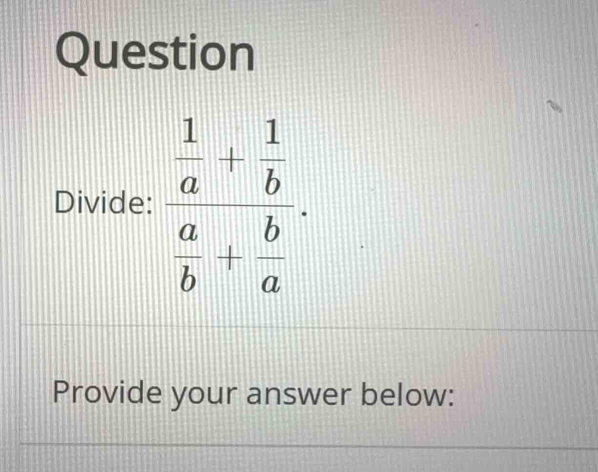 question divide: \\frac{\\frac{1}{a} + \\frac{1}{b}}{\\frac{a}{b} + \\f…