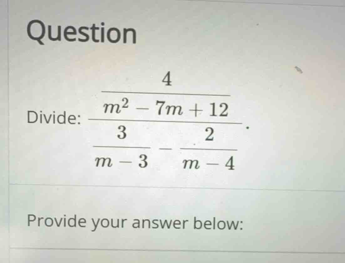 question divide: \\frac{\\frac{4}{m^2 - 7m + 12}}{\\frac{3}{m - 3} - \\…