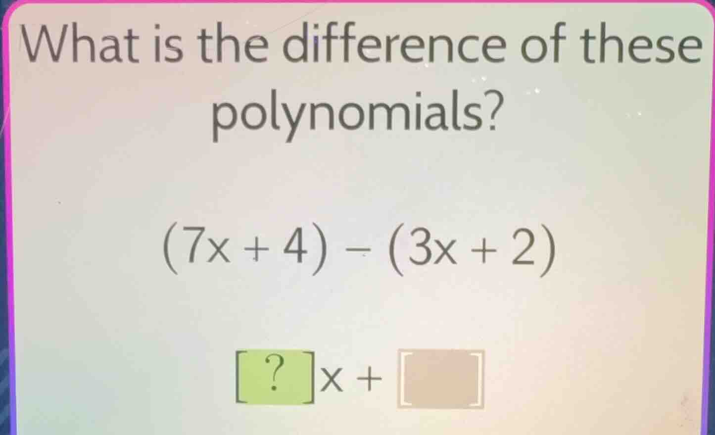 what is the difference of these polynomials? \\((7x + 4) - (3x + 2)\\) …