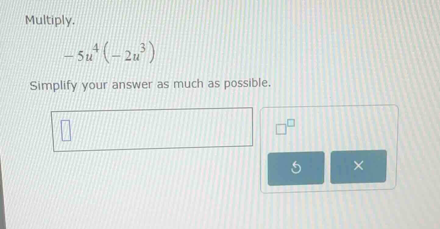 multiply. \\-5u^4(-2u^3)\\ simplify your answer as much as possible.