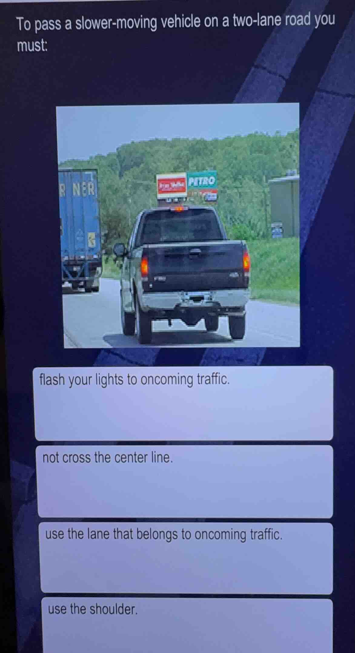 to pass a slower-moving vehicle on a two-lane road you must: flash your…
