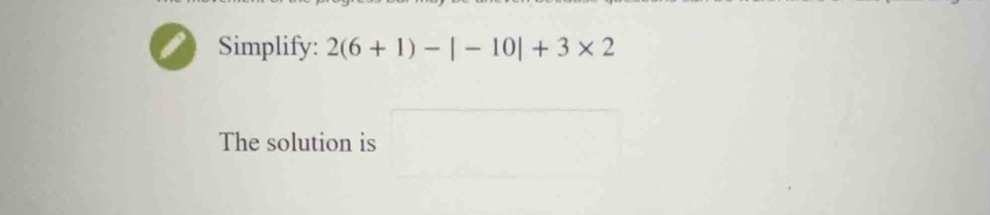simplify: \\(2(6 + 1) - |-10| + 3 \\times 2\\) the solution is