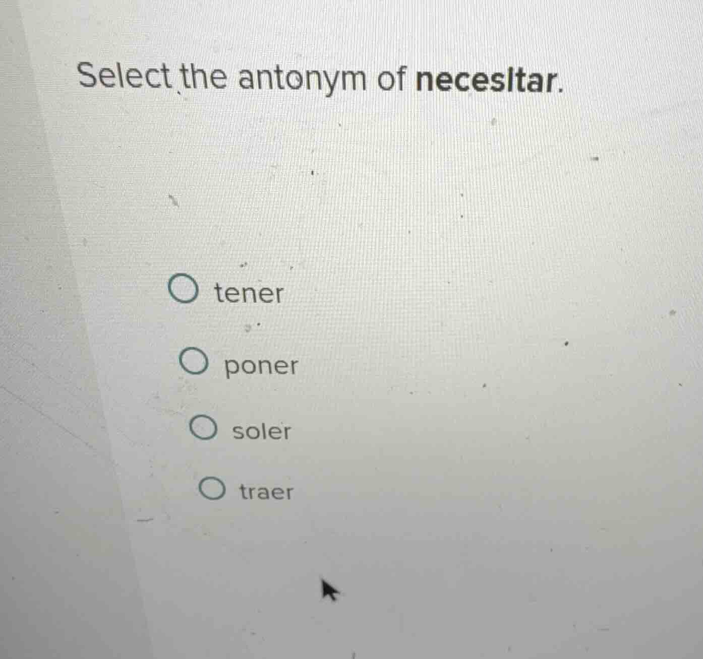 select the antonym of necesitar. tener poner soler traer