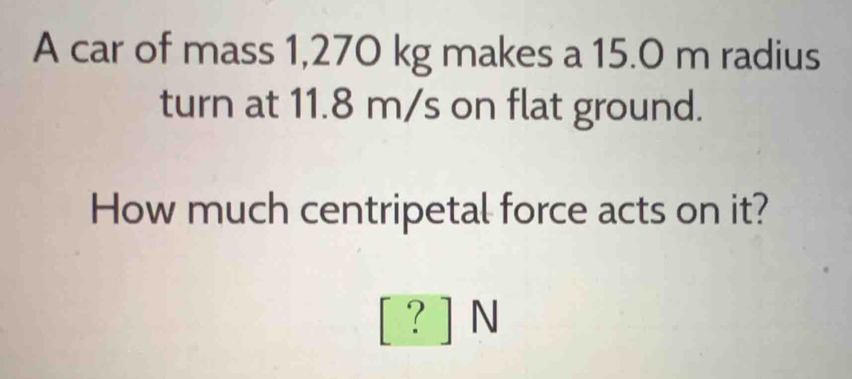 a car of mass 1,270 kg makes a 15.0 m radius turn at 11.8 m/s on flat g…