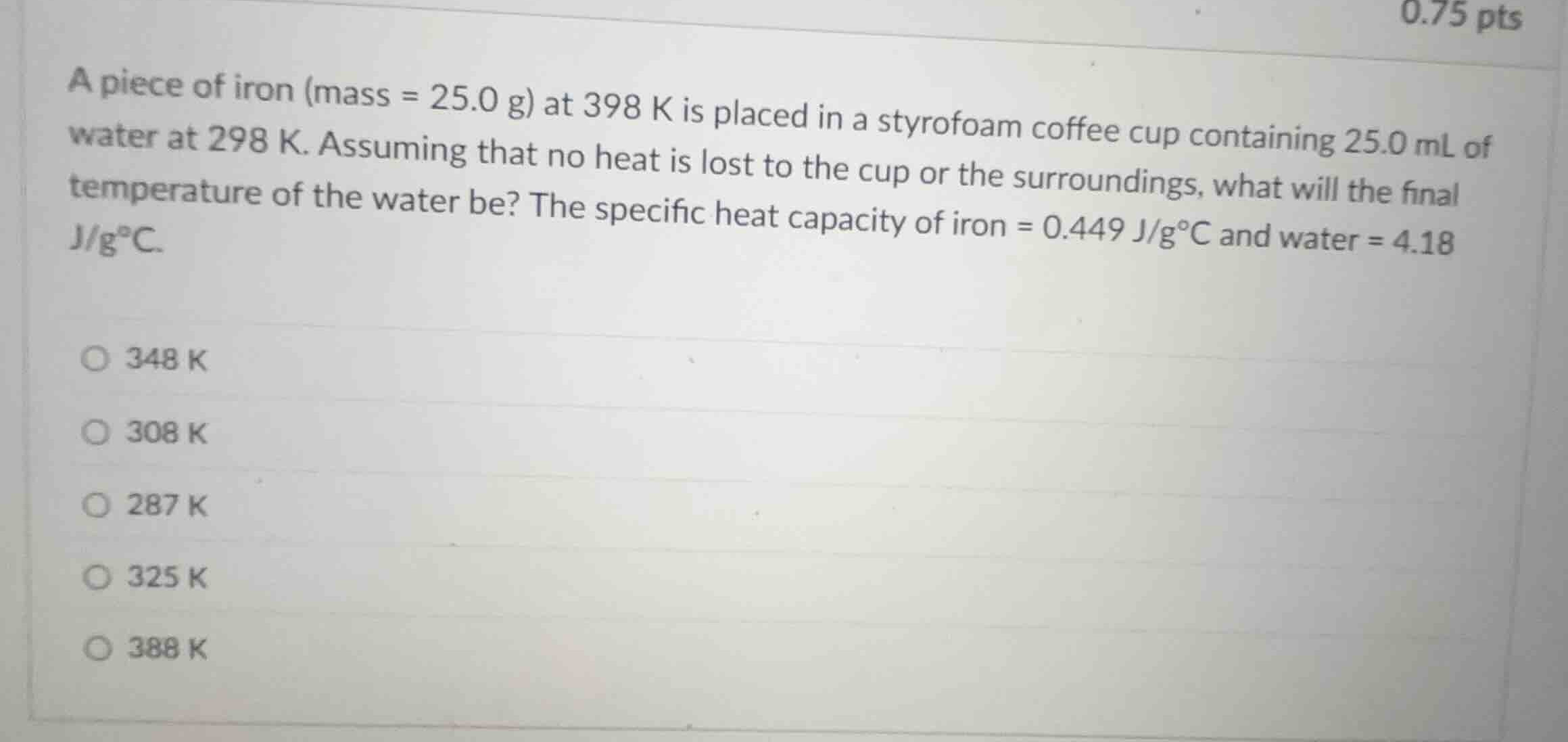 a piece of iron (mass = 25.0 g) at 398 k is placed in a styrofoam coffe…