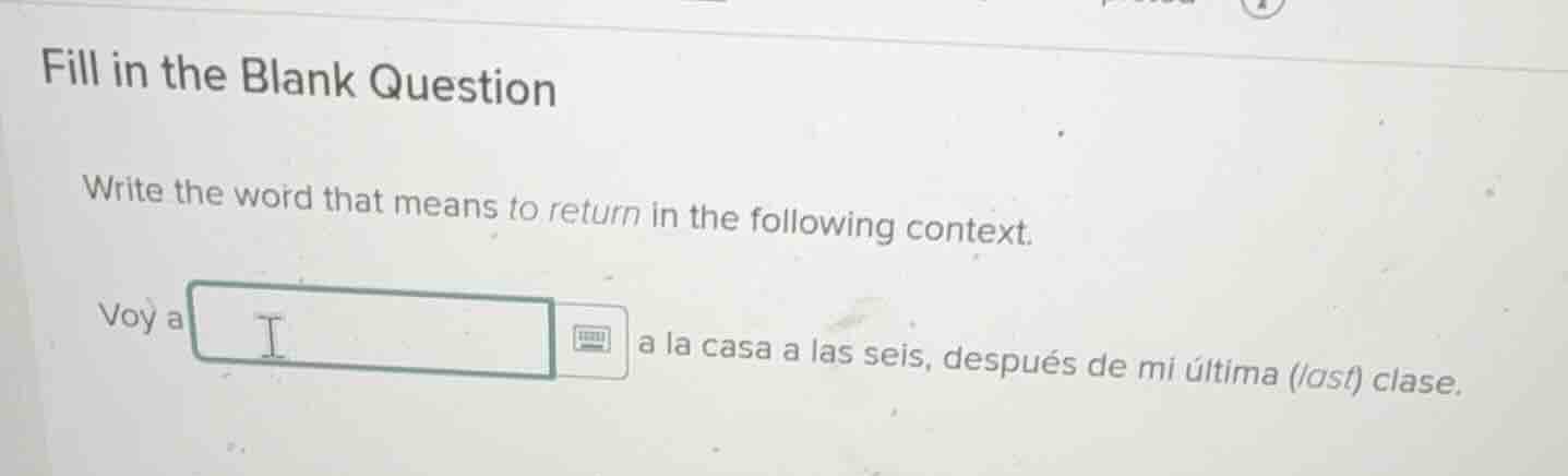 fill in the blank question write the word that means to return in the f…
