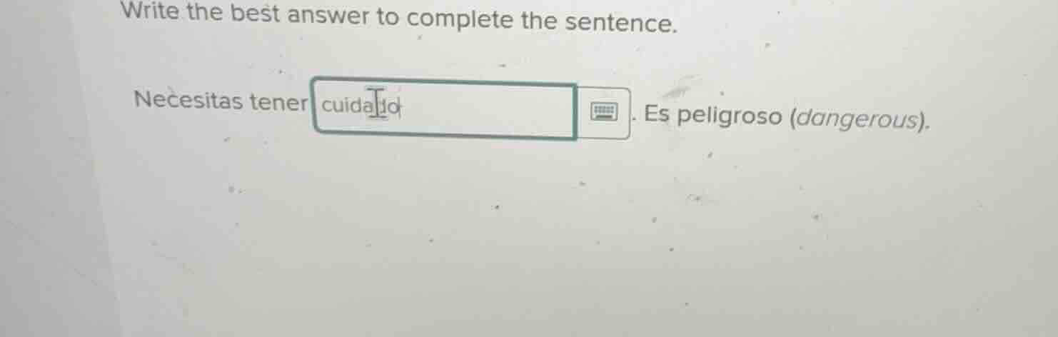 write the best answer to complete the sentence. necesitas tener cuidado…