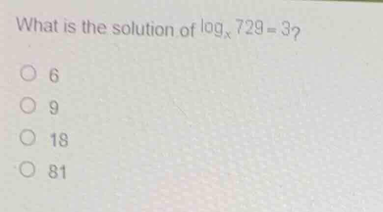 what is the solution of \\(\\log_{x} 729 = 3\\)? 6 9 18 81