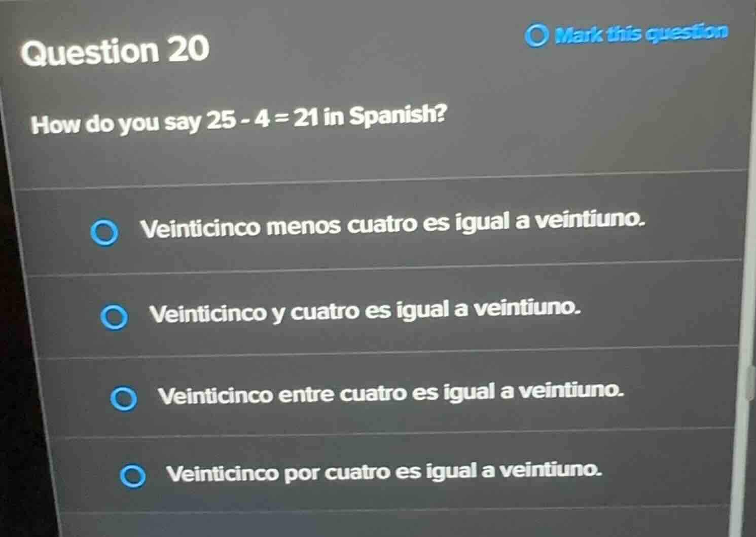 question 20 how do you say 25 - 4 = 21 in spanish? veinticinco menos cu…