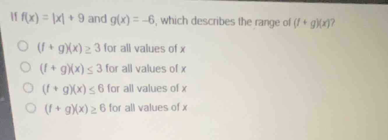 if (f(x) = |x| + 9) and (g(x) = -6), which describes the range of ((f +…