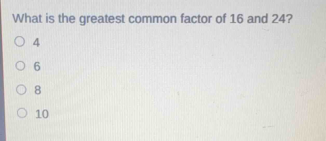 what is the greatest common factor of 16 and 24? 4 6 8 10