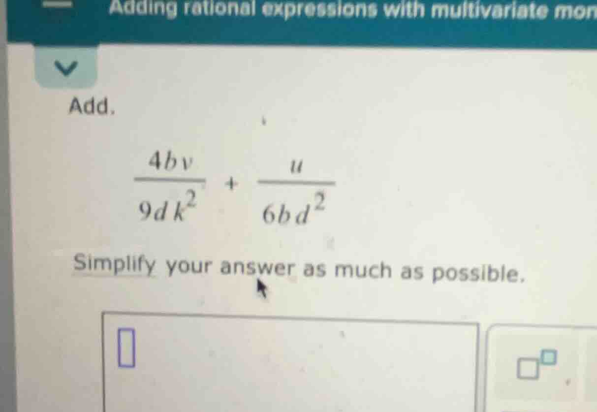 add. \\\\frac{4bv}{9dk^2} + \\frac{u}{6bd^2}\\ simplify your answer as …
