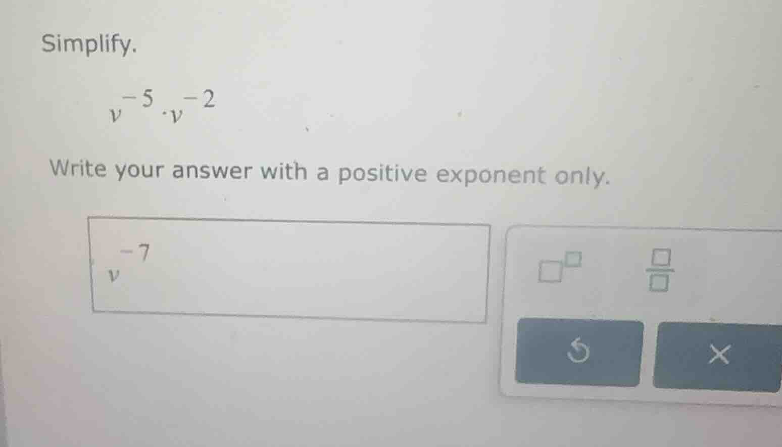simplify. \\v^{-5} \\cdot v^{-2}\\ write your answer with a positive ex…