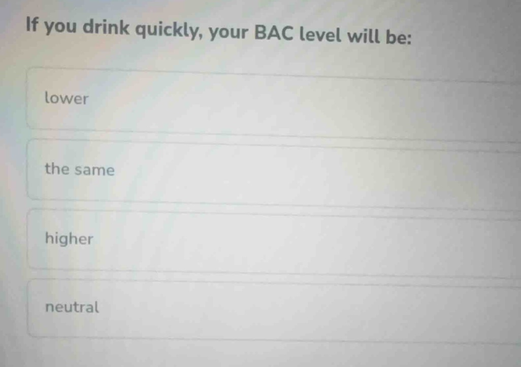 if you drink quickly, your bac level will be: lower the same higher neu…