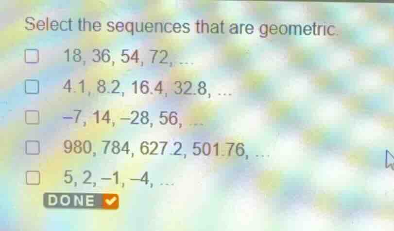 select the sequences that are geometric. 18, 36, 54, 72, ... 4.1, 8.2, …