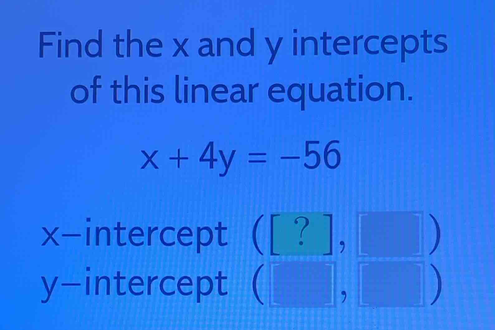 find the x and y intercepts of this linear equation. \\x + 4y = -56\\ x…