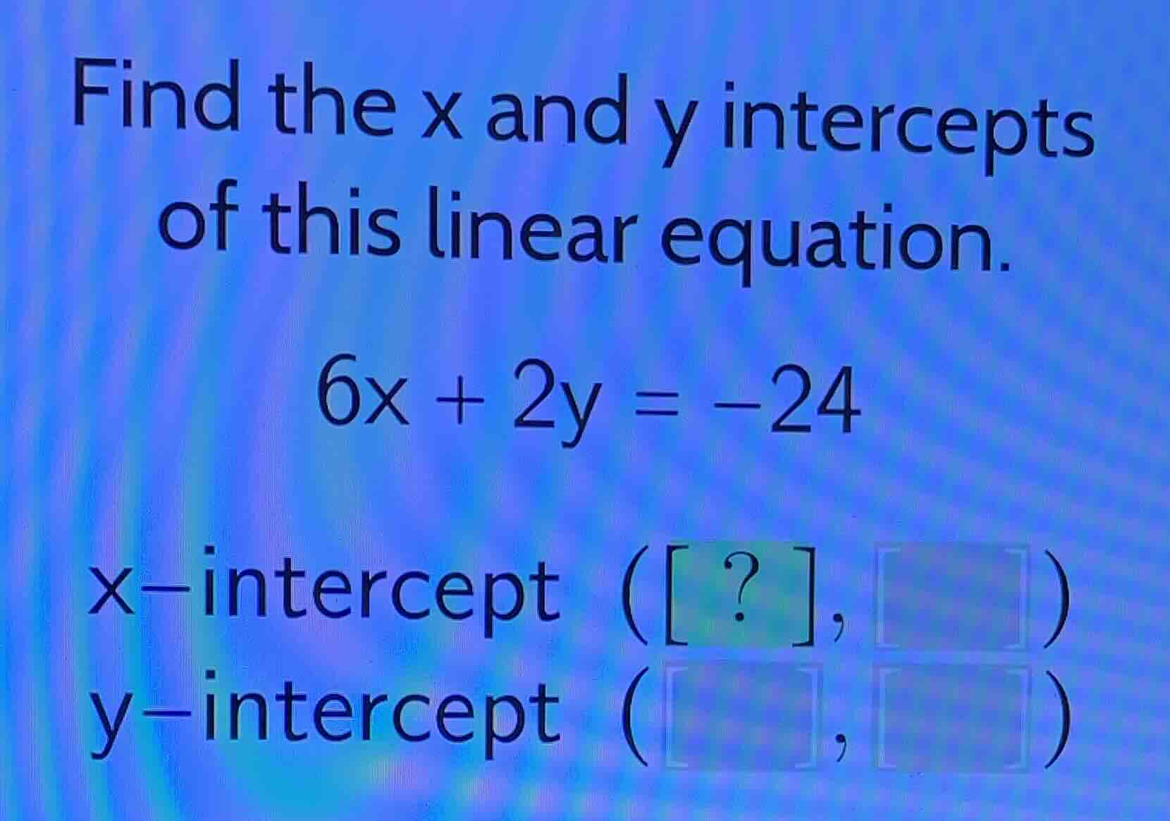 find the x and y intercepts of this linear equation. \\6x + 2y = -24\\ …