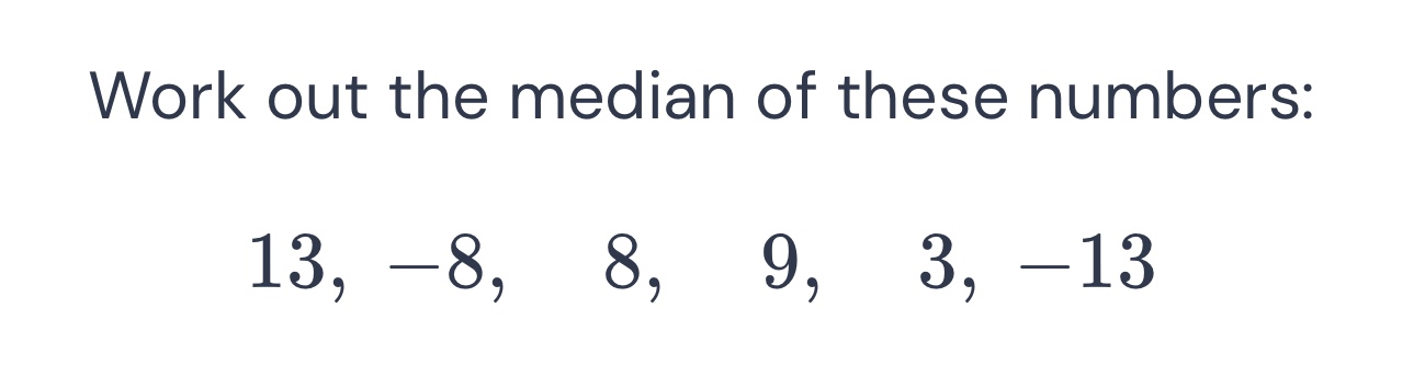 work out the median of these numbers: \\13, -8, 8, 9, 3, -13\\
