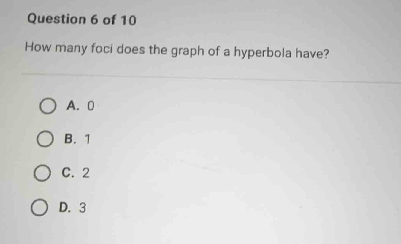 question 6 of 10 how many foci does the graph of a hyperbola have? a. 0…