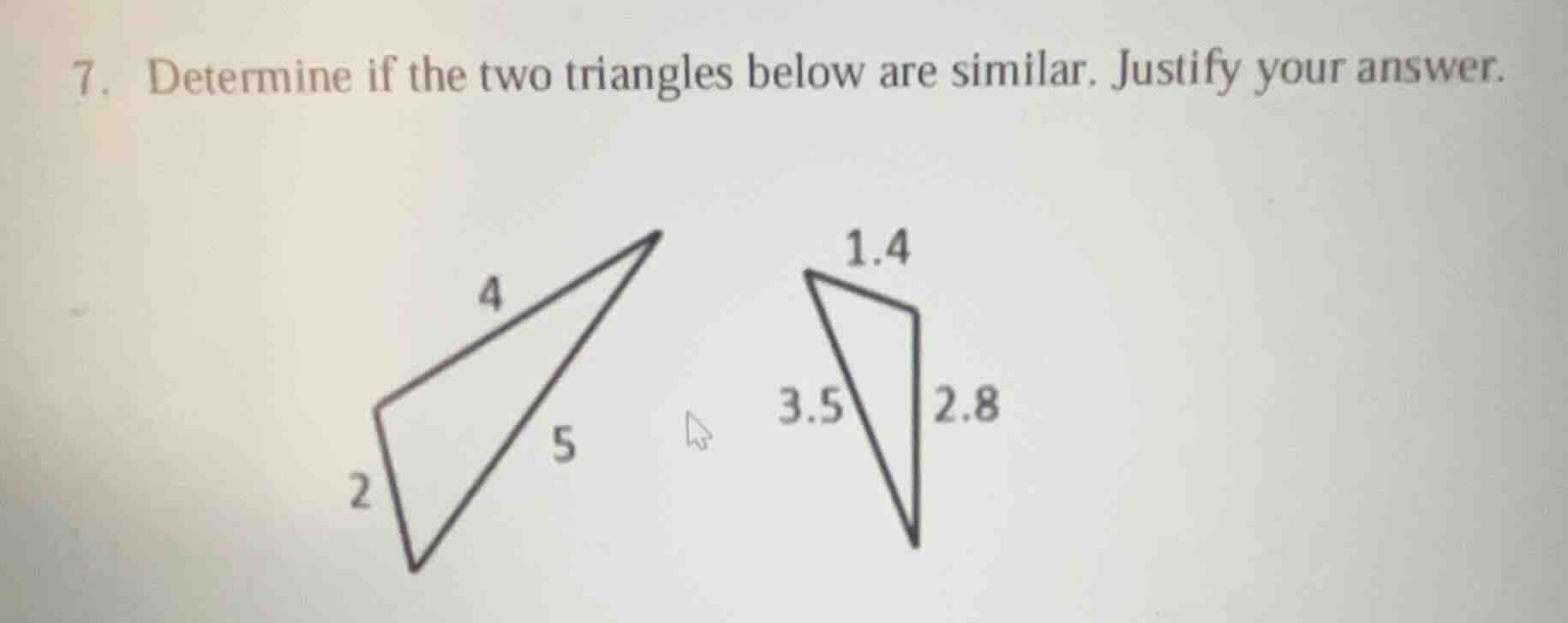 7. determine if the two triangles below are similar. justify your answe…