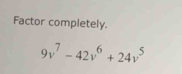 factor completely. \\9v^7 - 42v^6 + 24v^5\\