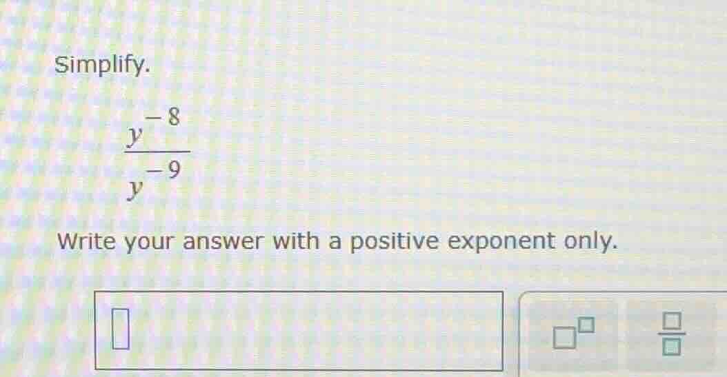 simplify. \\\\frac{y^{-8}}{y^{-9}}\\ write your answer with a positive …