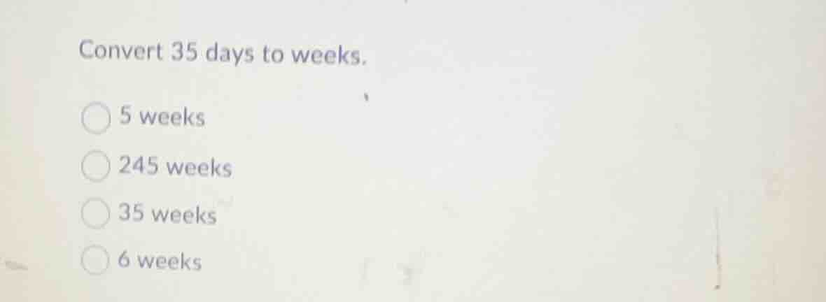 convert 35 days to weeks. 5 weeks 245 weeks 35 weeks 6 weeks