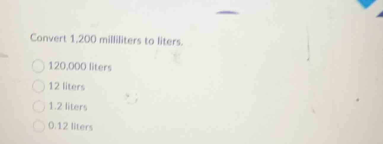 convert 1,200 milliliters to liters. 120,000 liters 12 liters 1.2 liter…