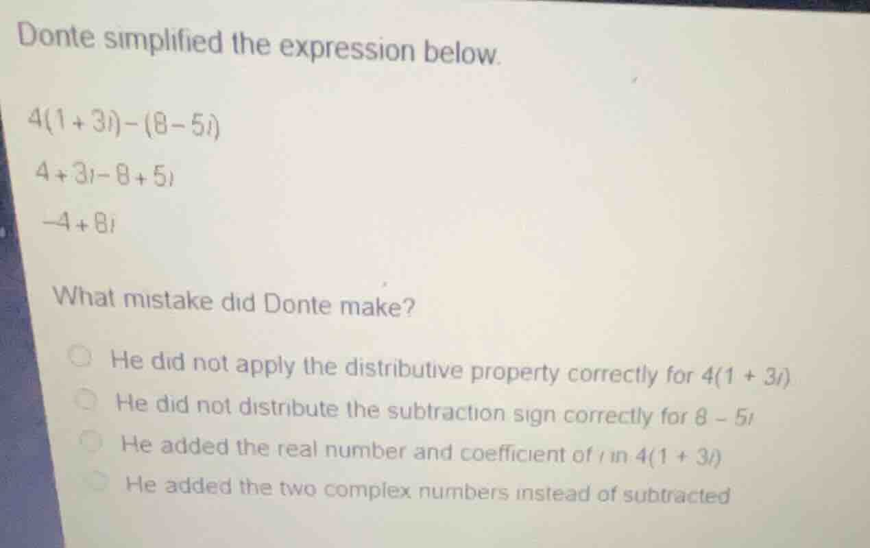 donte simplified the expression below. (4(1 + 3i) - (8 - 5i)) (4 + 3i -…