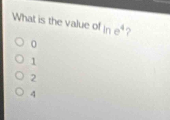 what is the value of \\ln e^4? \\bigcirc 0 \\bigcirc 1 \\bigcirc 2 \\bi…