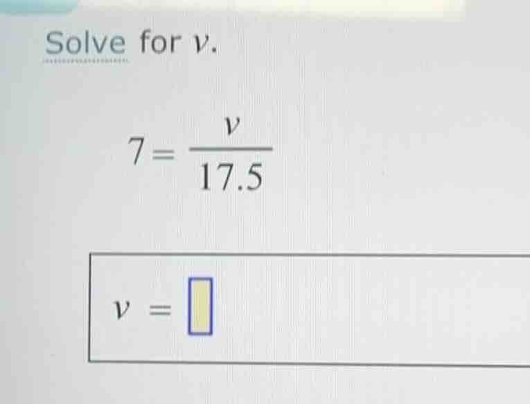 solve for (v). \\7 = \\frac{v}{17.5}\\ (v = \\)