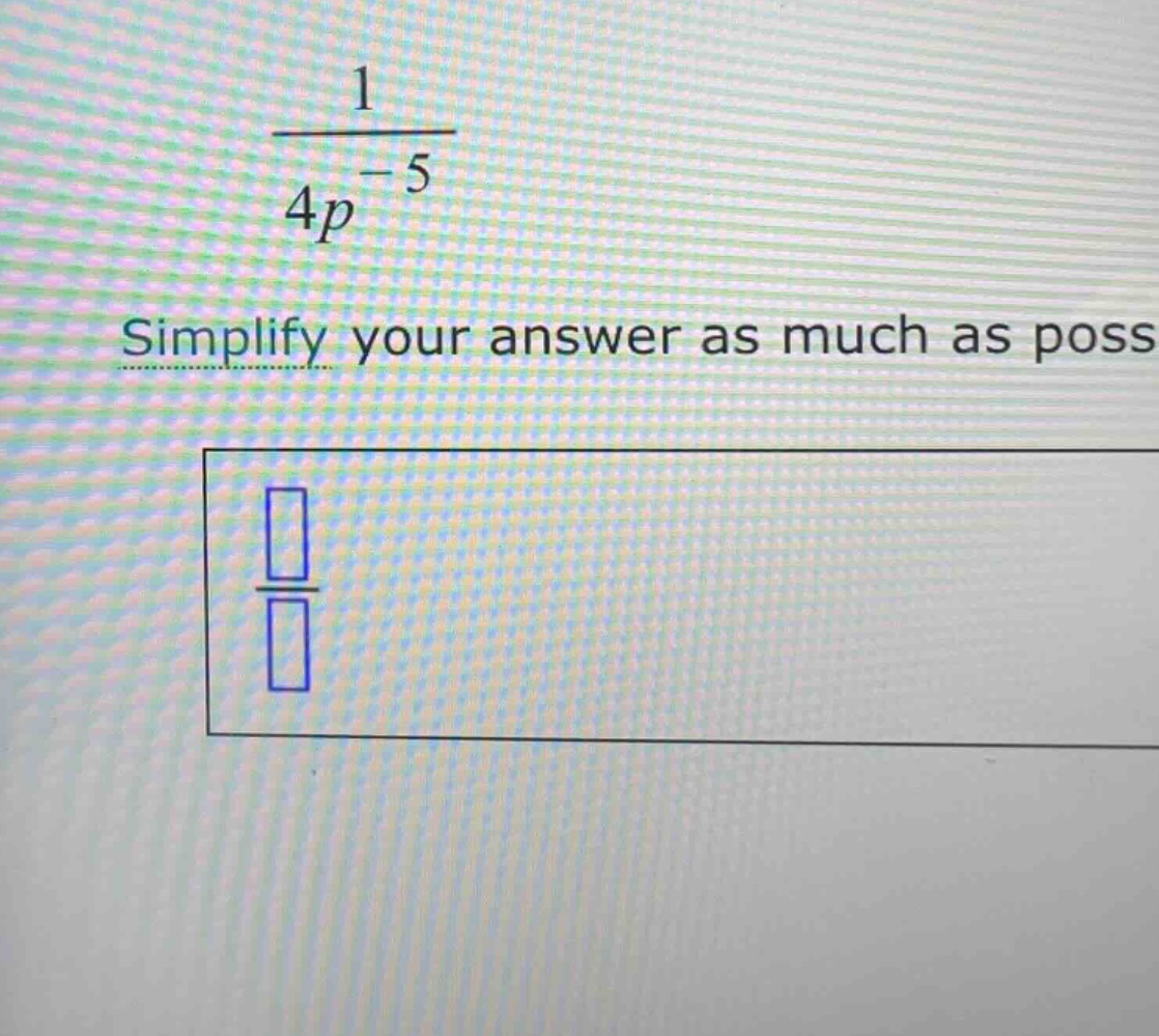\\\\frac{1}{4p^{-5}}\\ simplify your answer as much as possible.