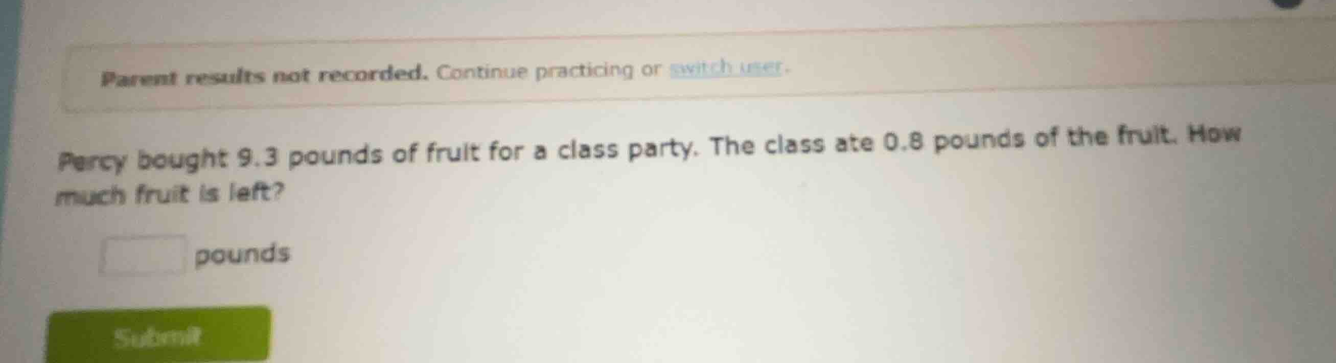 percy bought 9.3 pounds of fruit for a class party. the class ate 0.8 p…