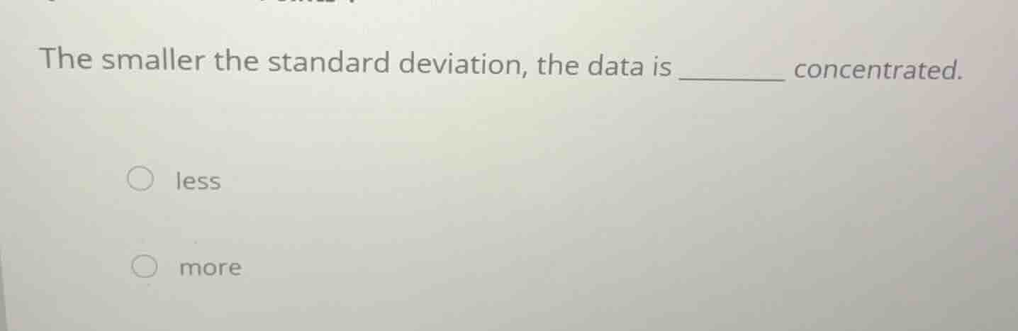 the smaller the standard deviation, the data is ________ concentrated. …