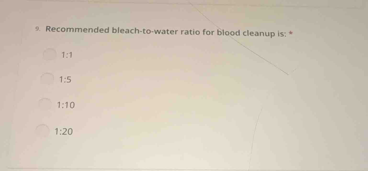 9. recommended bleach-to-water ratio for blood cleanup is: * 1:1 1:5 1:…