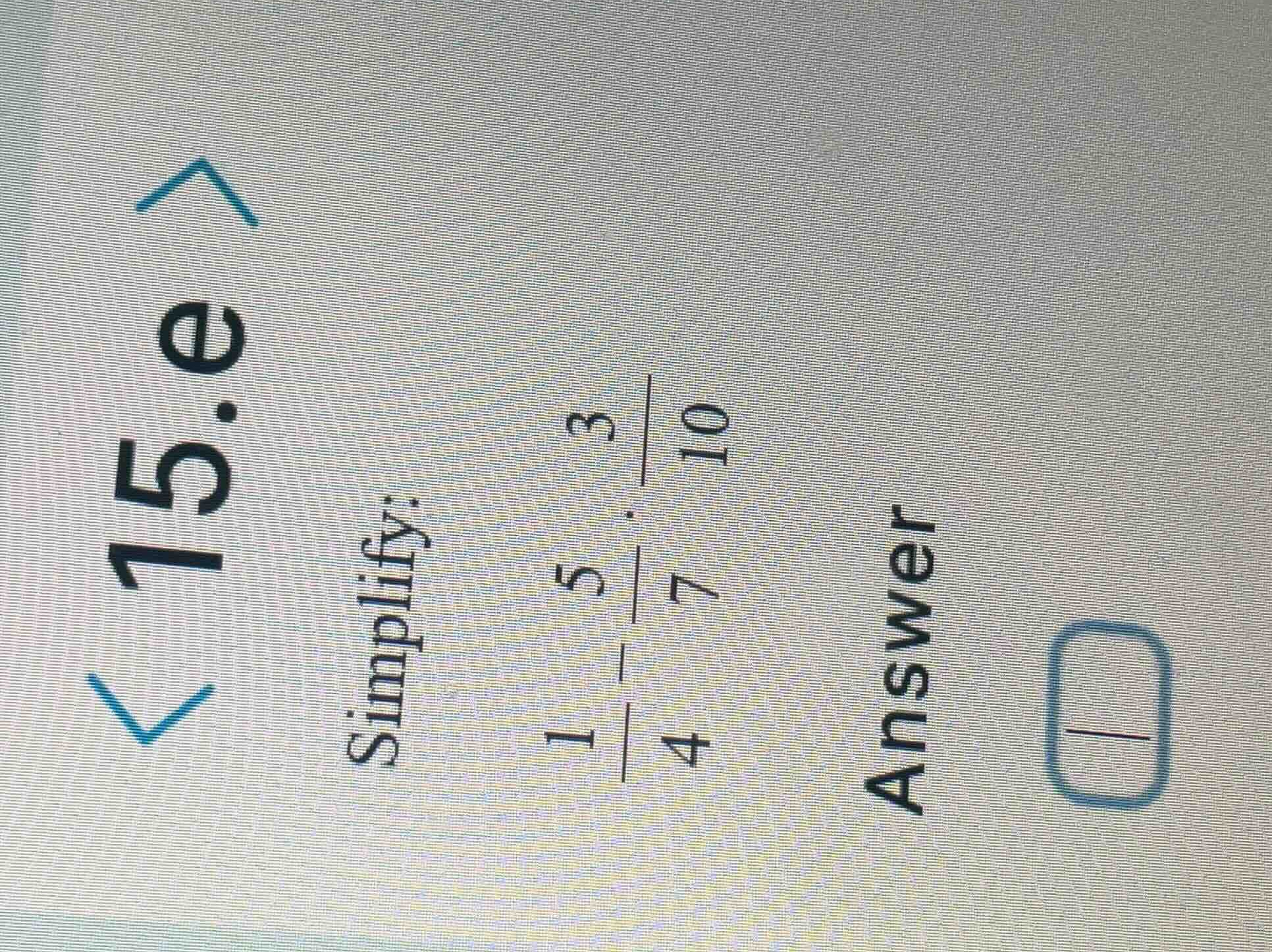 < 15.e > simplify: \\(\\frac{1}{4} - \\frac{5}{7} \\cdot \\frac{3}{10}\…