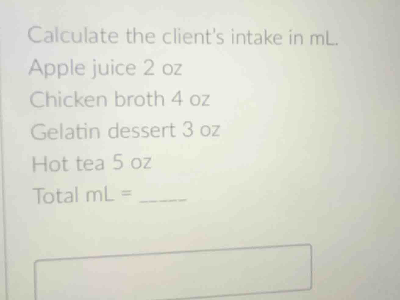 calculate the clients intake in ml. apple juice 2 oz chicken broth 4 oz…