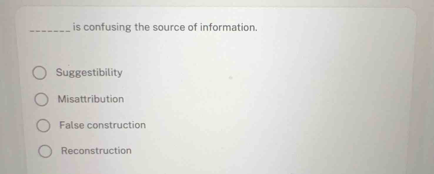 _______ is confusing the source of information. suggestibility misattri…