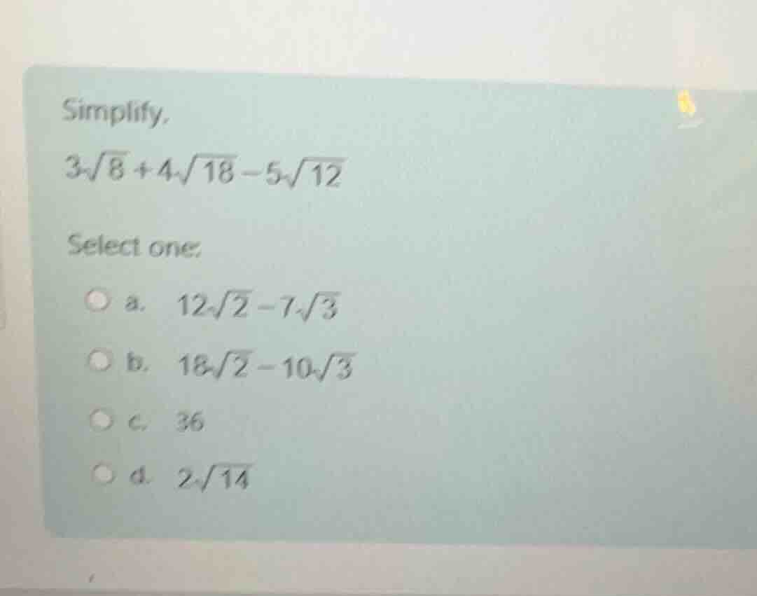 simplify. (3\\sqrt{8} + 4\\sqrt{18} - 5\\sqrt{12}) select one: a. (12\\…
