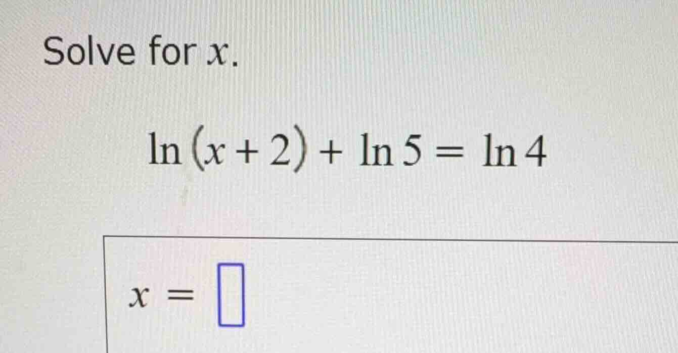 solve for (x). \\\\ln (x + 2) + \\ln 5 = \\ln 4\\ (x = \\square)