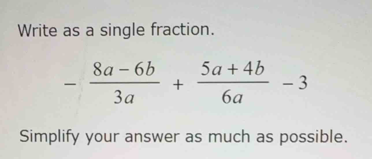 write as a single fraction. \\ -\\frac{8a - 6b}{3a} + \\frac{5a + 4b}{6…