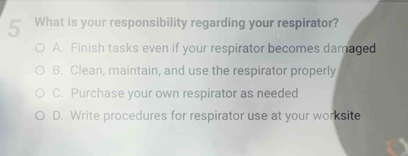 5 what is your responsibility regarding your respirator? a. finish task…