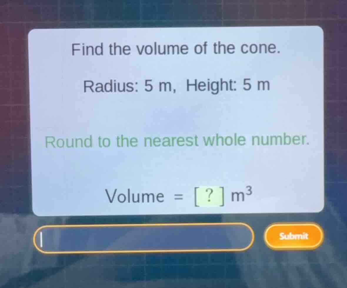 find the volume of the cone. radius: 5 m, height: 5 m round to the near…