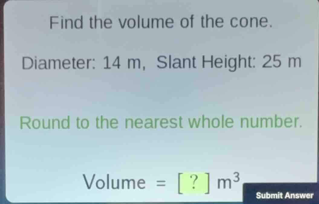 find the volume of the cone. diameter: 14 m, slant height: 25 m round t…